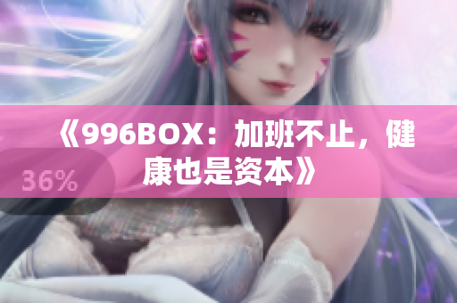 《996BOX：加班不止，健康也是资本》