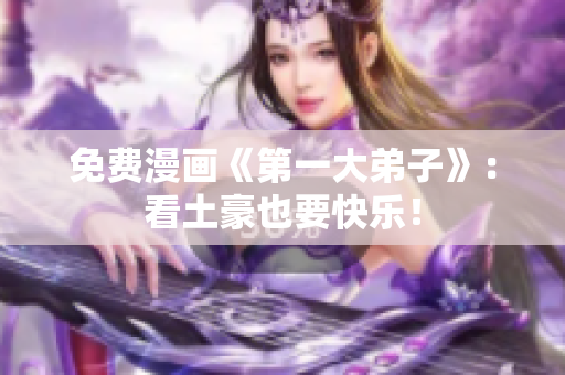 免费漫画《第一大弟子》：看土豪也要快乐！