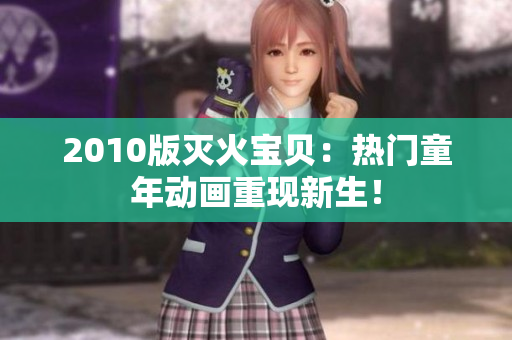 2010版灭火宝贝：热门童年动画重现新生！