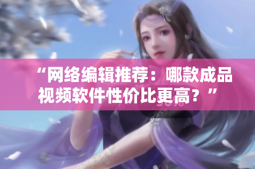 “网络编辑推荐：哪款成品视频软件性价比更高？”