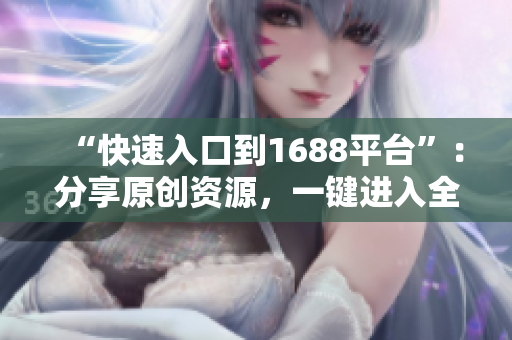 “快速入口到1688平台”：分享原创资源，一键进入全球贸易市场