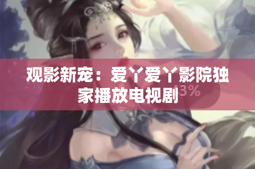 观影新宠：爱丫爱丫影院独家播放电视剧