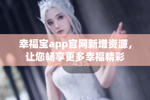 幸福宝app官网新增资源，让您畅享更多幸福精彩