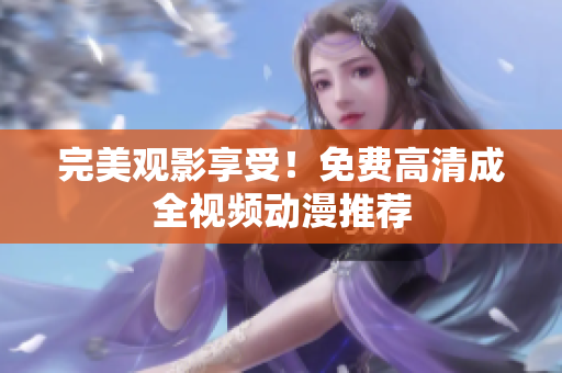 完美观影享受！免费高清成全视频动漫推荐