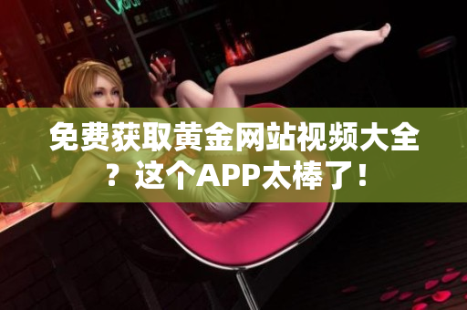 免费获取黄金网站视频大全？这个APP太棒了！