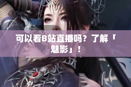 可以看B站直播吗？了解「魅影」！