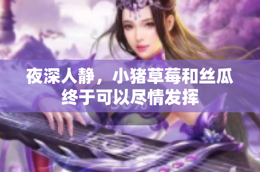 夜深人静，小猪草莓和丝瓜终于可以尽情发挥