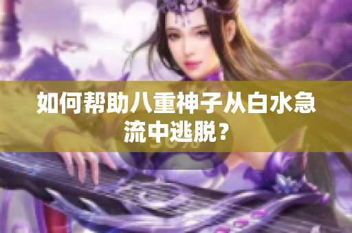 如何帮助八重神子从白水急流中逃脱？