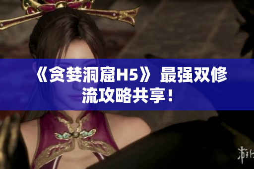 《贪婪洞窟H5》 最强双修流攻略共享！