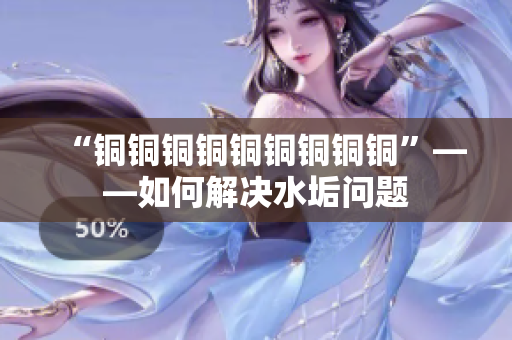“铜铜铜铜铜铜铜铜铜”——如何解决水垢问题