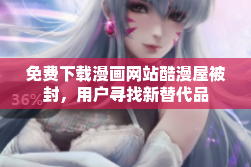 免费下载漫画网站酷漫屋被封，用户寻找新替代品