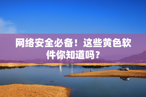 网络安全必备！这些黄色软件你知道吗？