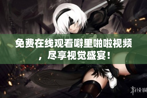 免费在线观看噼里啪啦视频，尽享视觉盛宴！