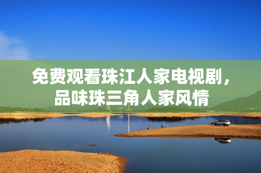 免费观看珠江人家电视剧，品味珠三角人家风情