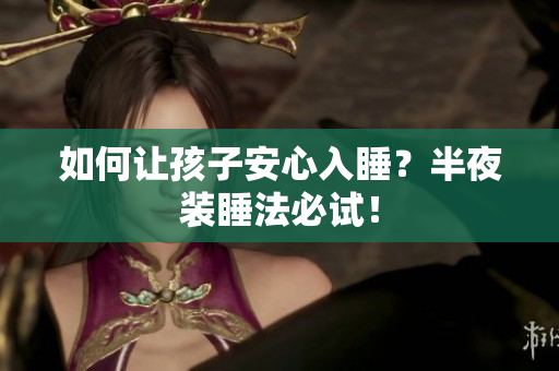 如何让孩子安心入睡？半夜装睡法必试！