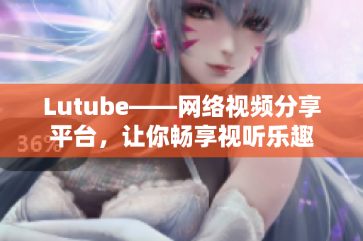 Lutube——网络视频分享平台，让你畅享视听乐趣