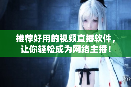 推荐好用的视频直播软件，让你轻松成为网络主播！