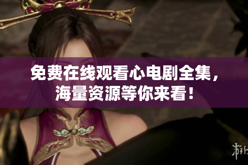 免费在线观看心电剧全集，海量资源等你来看！