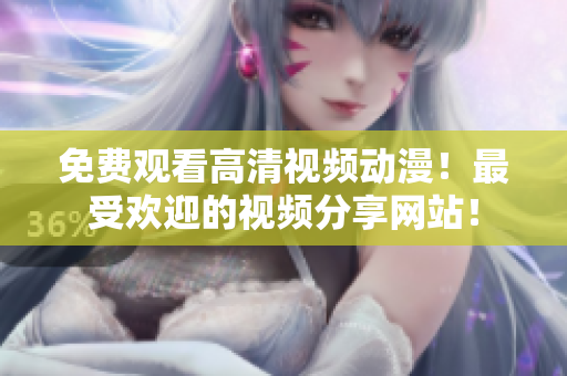 免费观看高清视频动漫！最受欢迎的视频分享网站！