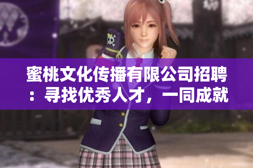 蜜桃文化传播有限公司招聘：寻找优秀人才，一同成就美好未来！