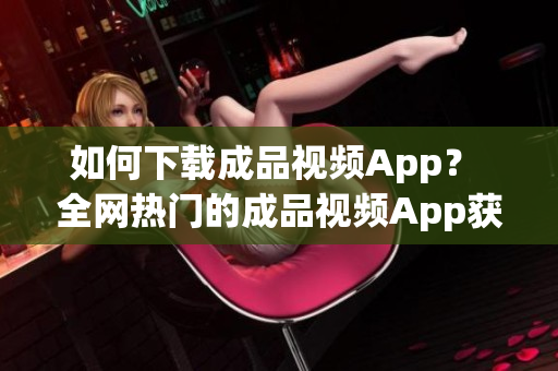 如何下载成品视频App？ 全网热门的成品视频App获取方法