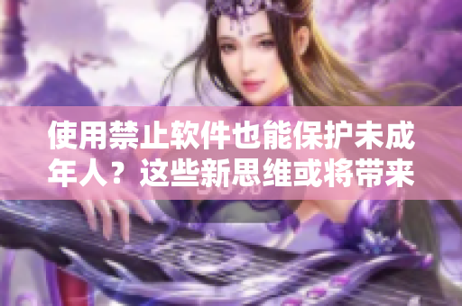 使用禁止软件也能保护未成年人？这些新思维或将带来曙光