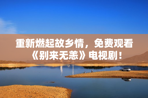重新燃起故乡情，免费观看《别来无恙》电视剧！