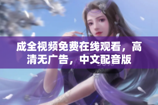 成全视频免费在线观看，高清无广告，中文配音版