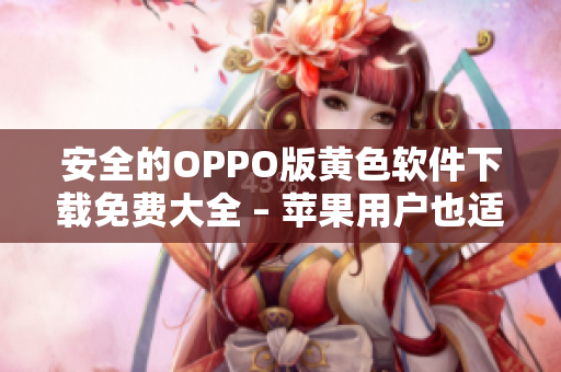 安全的OPPO版黄色软件下载免费大全 – 苹果用户也适用