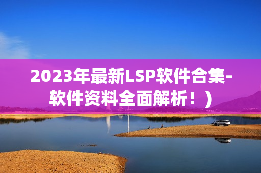 2023年最新LSP软件合集-软件资料全面解析！)