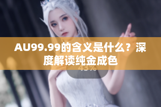 AU99.99的含义是什么？深度解读纯金成色