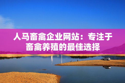 人马畜禽企业网站：专注于畜禽养殖的最佳选择