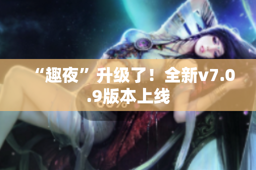 “趣夜”升级了！全新v7.0.9版本上线