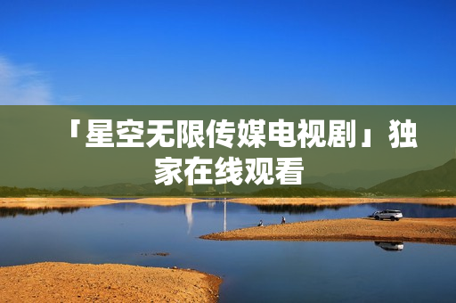 「星空无限传媒电视剧」独家在线观看