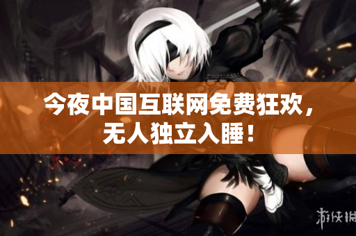 今夜中国互联网免费狂欢，无人独立入睡！