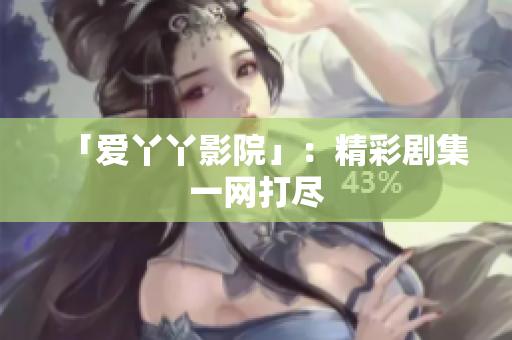 「爱丫丫影院」：精彩剧集一网打尽