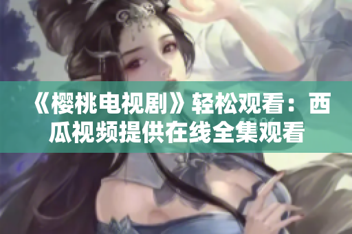 《樱桃电视剧》轻松观看：西瓜视频提供在线全集观看