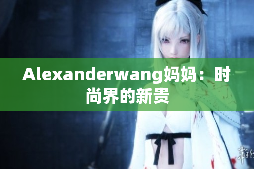 Alexanderwang妈妈：时尚界的新贵