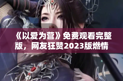 《以爱为营》免费观看完整版，网友狂赞2023版燃情正能量！