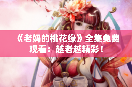 《老妈的桃花缘》全集免费观看：越老越精彩！