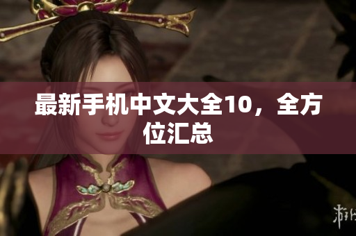 最新手机中文大全10，全方位汇总
