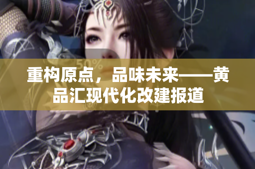 重构原点，品味未来——黄品汇现代化改建报道