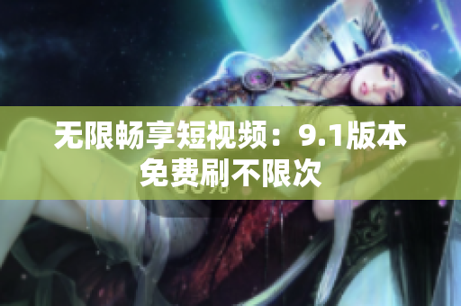 无限畅享短视频：9.1版本免费刷不限次