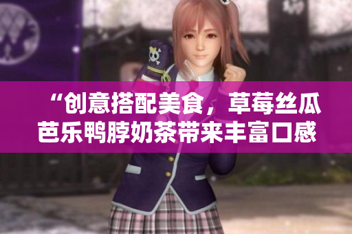 “创意搭配美食，草莓丝瓜芭乐鸭脖奶茶带来丰富口感”
