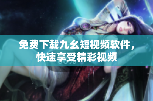 免费下载九幺短视频软件，快速享受精彩视频