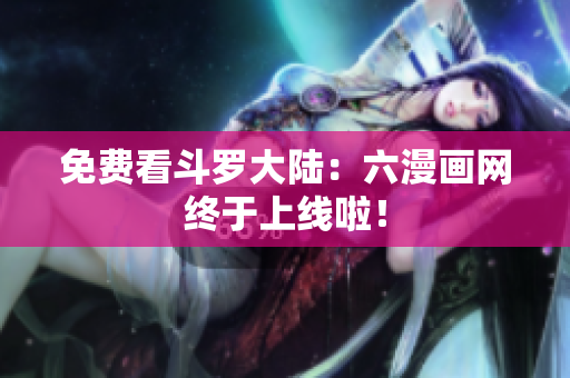 免费看斗罗大陆：六漫画网终于上线啦！