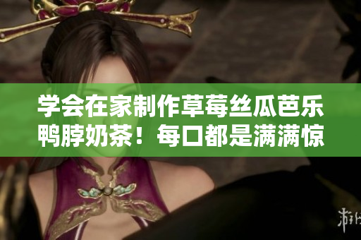 学会在家制作草莓丝瓜芭乐鸭脖奶茶！每口都是满满惊喜！