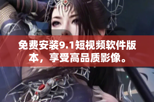 免费安装9.1短视频软件版本，享受高品质影像。