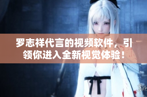 罗志祥代言的视频软件，引领你进入全新视觉体验！