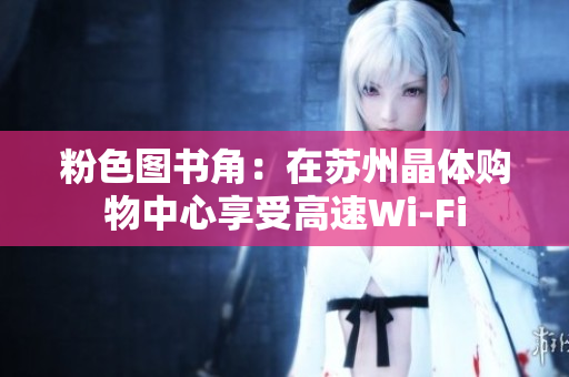 粉色图书角：在苏州晶体购物中心享受高速Wi-Fi